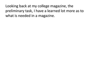 Looking back at my college magazine, the
preliminary task, I have a learned lot more as to
what is needed in a magazine.
 