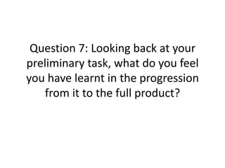 Question 7: Looking back at your
preliminary task, what do you feel
you have learnt in the progression
    from it to the full product?
 