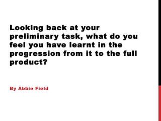 Looking back at your
preliminar y task, what do you
feel you have lear nt in the
progression from it to the full
product?


By Abbie Field
 