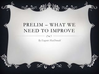 PRELIM – WHAT WE
NEED TO IMPROVE
    By Eugenie MacDonald
 