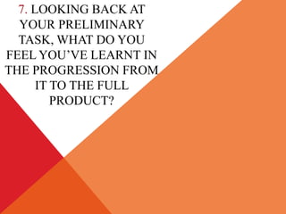 7. LOOKING BACK AT
  YOUR PRELIMINARY
  TASK, WHAT DO YOU
FEEL YOU’VE LEARNT IN
THE PROGRESSION FROM
      IT TO THE FULL
         PRODUCT?
 