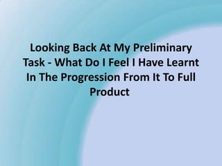 Looking Back At My Preliminary
Task - What Do I Feel I Have Learnt
 In The Progression From It To Full
             Product
 