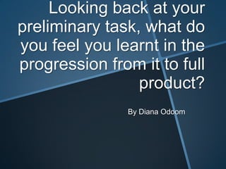 Looking back at your
preliminary task, what do
you feel you learnt in the
progression from it to full
product?
By Diana Odoom
 