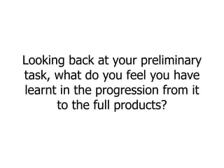 Looking back at your preliminary
task, what do you feel you have
learnt in the progression from it
to the full products?
 