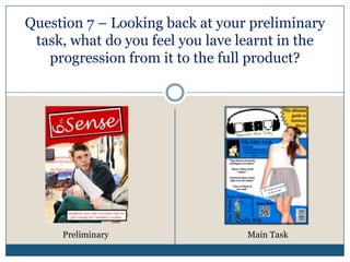Question 7 – Looking back at your preliminary
task, what do you feel you lave learnt in the
progression from it to the full product?
Preliminary Main Task
 