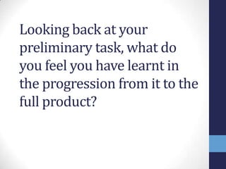 Looking back at your
preliminary task, what do
you feel you have learnt in
the progression from it to the
full product?
 