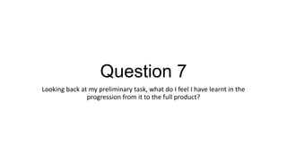 Question 7
Looking back at my preliminary task, what do I feel I have learnt in the
progression from it to the full product?

 