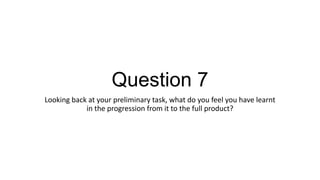 Question 7
Looking back at your preliminary task, what do you feel you have learnt
in the progression from it to the full product?

 