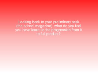 Looking back at your preliminary task
(the school magazine), what do you feel
you have learnt in the progression from it
to full product?

 
