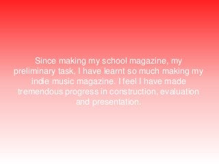 Since making my school magazine, my
preliminary task, I have learnt so much making my
indie music magazine. I feel I have ...
