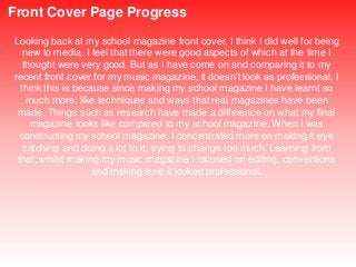 Front Cover Page Progress
Looking back at my school magazine front cover, I think I did well for being
new to media. I fee...