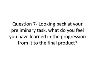 Question 7- Looking back at your
preliminary task, what do you feel
you have learned in the progression
from it to the final product?

 