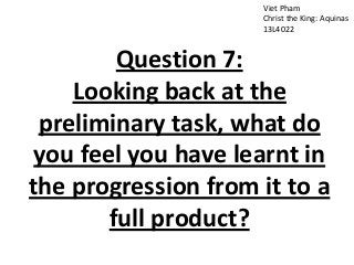 Viet Pham
Christ the King: Aquinas
13L4022
Question 7:
Looking back at the
preliminary task, what do
you feel you have learnt in
the progression from it to a
full product?
 