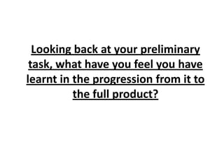 Looking back at your preliminary
task, what have you feel you have
learnt in the progression from it to
the full product?
 