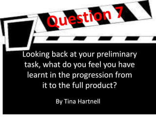 Looking back at your preliminary
task, what do you feel you have
learnt in the progression from
it to the full product?
By Tina Hartnell
 