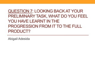 QUESTION 7: LOOKING BACK AT YOUR
PRELIMINARY TASK, WHAT DO YOU FEEL
YOU HAVE LEARNT IN THE
PROGRESSION FROM IT TO THE FULL
PRODUCT?
Abigail Adesida
 