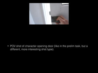 • POV shot of character opening door (like in the prelim task, but a
different, more interesting shot type).
 