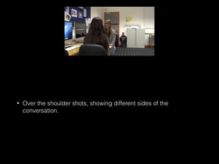 • Over the shoulder shots, showing different sides of the
conversation.
 