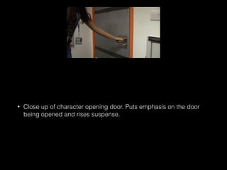 • Close up of character opening door. Puts emphasis on the door
being opened and rises suspense.
 
