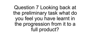 Question 7 Looking back at
the preliminary task what do
you feel you have learnt in
the progression from it to a
full product?
 