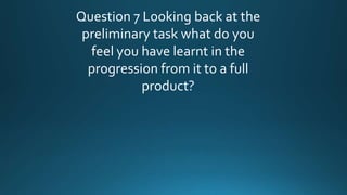 Question 7 Looking back at the
preliminary task what do you
feel you have learnt in the
progression from it to a full
product?
 
