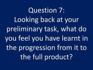 Question 7:
Looking back at your
preliminary task, what do
you feel you have learnt in
the progression from it to
the full product?
 