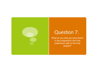 Question 7.
What do you feel you have learnt
in the progression form the
preliminary task to the final
project?
 