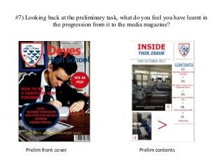 #7) Looking back at the preliminary task, what do you feel you have learnt in
the progression from it to the media magazine?
Prelim front cover Prelim contents
 