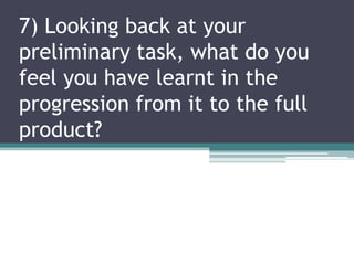 7) Looking back at your
preliminary task, what do you
feel you have learnt in the
progression from it to the full
product?
 
