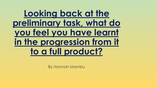 Looking back at the
preliminary task, what do
you feel you have learnt
in the progression from it
to a full product?
By Hannah Mambu
 