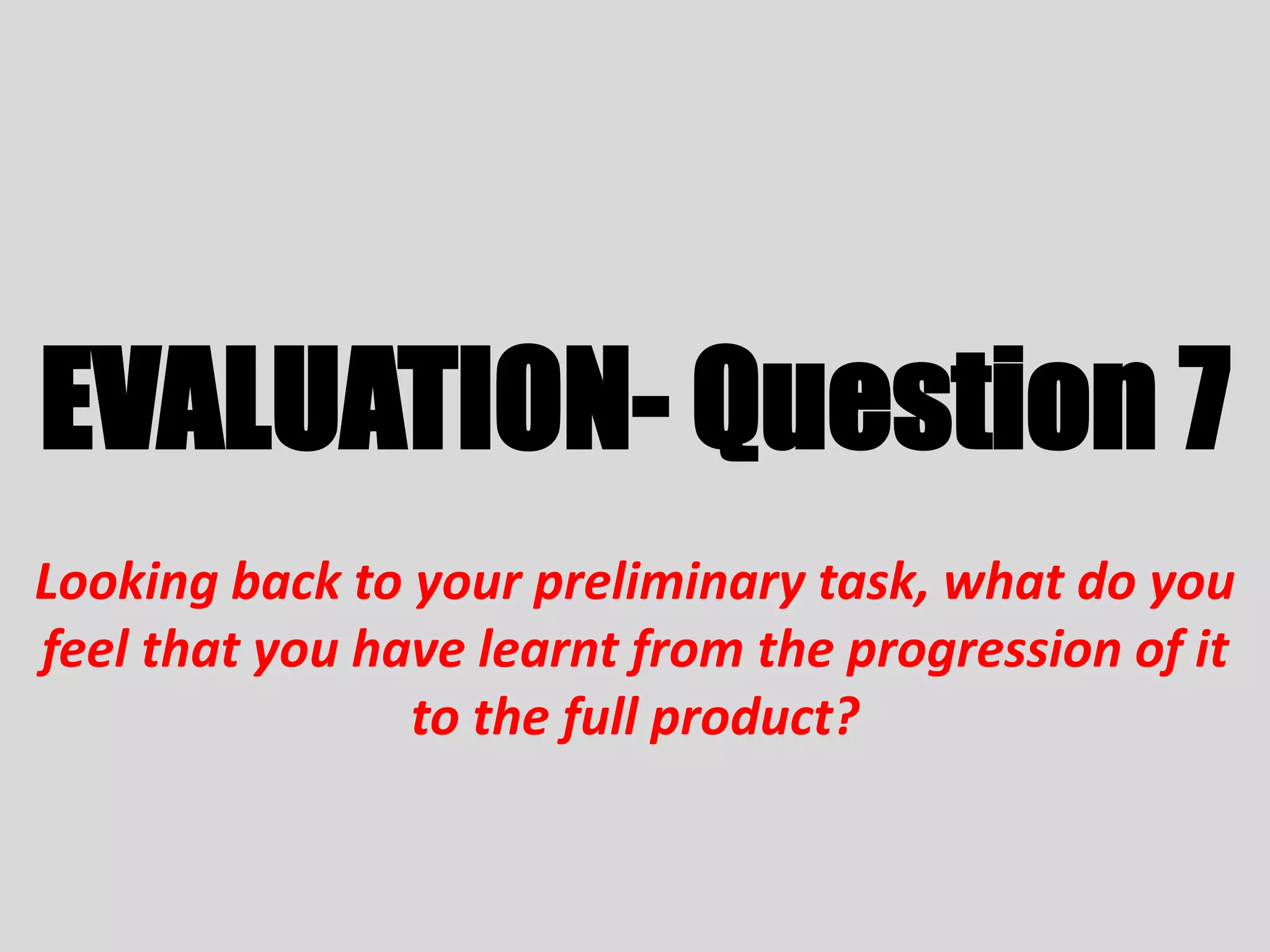 EVALUATION- Question 7
Looking back to your preliminary task, what do you
feel that you have learnt from the progression of it
to the full product?
 