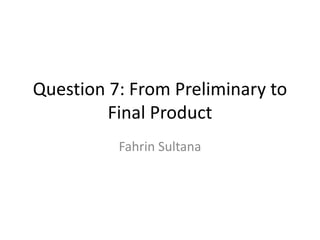 Question 7: From Preliminary to
Final Product
Fahrin Sultana
 