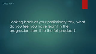 Looking back at your preliminary task, what
do you feel you have learnt in the
progression from it to the full product?
QUESTION 7
 