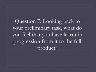 Question 7: Looking back to
your preliminary task, what do
you feel that you have learnt in
progression from it to the full
product?
 