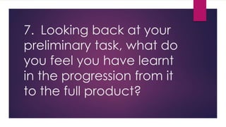7. Looking back at your
preliminary task, what do
you feel you have learnt
in the progression from it
to the full product?
 