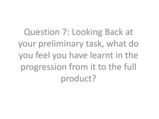 Question 7: Looking Back at
your preliminary task, what do
you feel you have learnt in the
progression from it to the full
product?
 