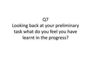 Q7
Looking back at your preliminary
task what do you feel you have
learnt in the progress?
 