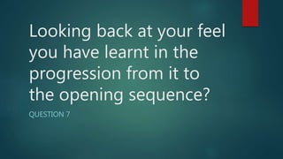 Looking back at your feel
you have learnt in the
progression from it to
the opening sequence?
QUESTION 7
 