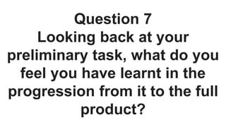 Question 7
Looking back at your
preliminary task, what do you
feel you have learnt in the
progression from it to the full
product?
 