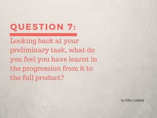 QUESTION 7:
Looking back at your
preliminary task, what do
you feel you have learnt in
the progression from it to
the full product?
by Ellie Cobbett
 