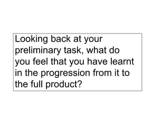 Looking back at your
preliminary task, what do
you feel that you have learnt
in the progression from it to
the full product?
 