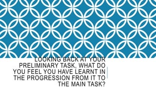 LOOKING BACK AT YOUR
PRELIMINARY TASK, WHAT DO
YOU FEEL YOU HAVE LEARNT IN
THE PROGRESSION FROM IT TO
THE MAIN TASK?
 