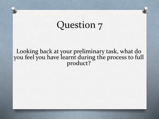 Question 7
Looking back at your preliminary task, what do
you feel you have learnt during the process to full
product?
 