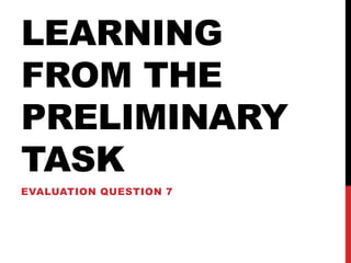 LEARNING
FROM THE
PRELIMINARY
TASK
EVALUATION QUESTION 7
 