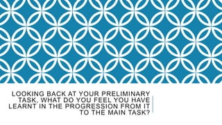 LOOKING BACK AT YOUR PRELIMINARY
TASK, WHAT DO YOU FEEL YOU HAVE
LEARNT IN THE PROGRESSION FROM IT
TO THE MAIN TASK?
 