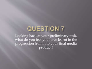 Looking back at your preliminary task,
what do you feel you have learnt in the
progression from it to your final media
product?
 