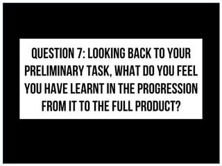 Loo	
Question 7: Looking back to your
preliminary task, what do you feel
you have learnt in the progression
from it to the full product?
 