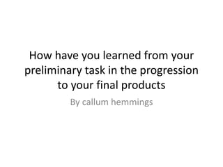 How have you learned from your
preliminary task in the progression
to your final products
By callum hemmings
 
