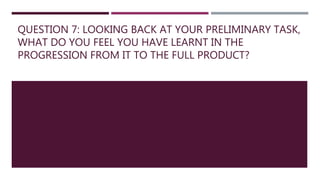QUESTION 7: LOOKING BACK AT YOUR PRELIMINARY TASK,
WHAT DO YOU FEEL YOU HAVE LEARNT IN THE
PROGRESSION FROM IT TO THE FULL PRODUCT?
 