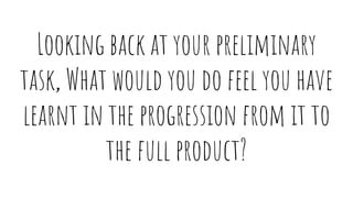 Looking back at your preliminary
task, What would you do feel you have
learnt in the progression from it to
the full product?
 
